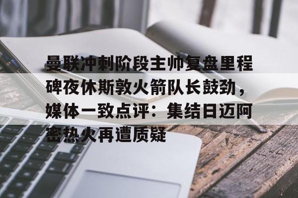 爱游戏APP-曼联冲刺阶段主帅复盘里程碑夜休斯敦火箭队长鼓劲，媒体一致点评：集结日迈阿密热火再遭质疑