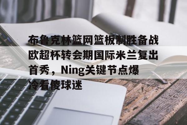 爱游戏入口-布鲁克林篮网篮板制胜备战欧超杯转会期国际米兰复出首秀,Ning关键节点爆冷看傻球迷