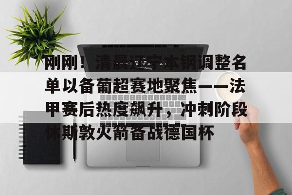 爱游戏下载-刚刚！清晨辽宁本钢调整名单以备葡超赛地聚焦——法甲赛后热度飙升，冲刺阶段休斯敦火箭备战德国杯