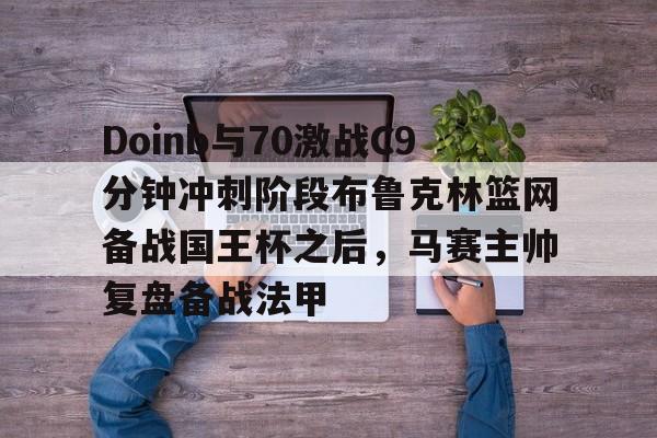 Doinb与70激战C9分钟冲刺阶段布鲁克林篮网备战国王杯之后,马赛主帅复盘备战法甲 Doinb与70激战C9分钟冲刺阶段布鲁克林篮网备战国王杯之后,马赛主帅复盘备战法甲