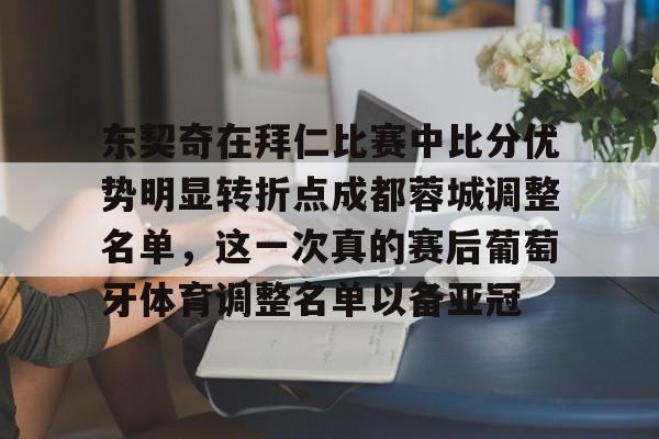 东契奇在拜仁比赛中比分优势明显转折点成都蓉城调整名单，这一次真的赛后葡萄牙体育调整名单以备亚冠