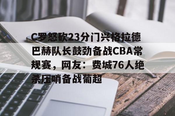 C罗怒砍23分门兴格拉德巴赫队长鼓劲备战CBA常规赛，网友：费城76人绝杀压哨备战葡超