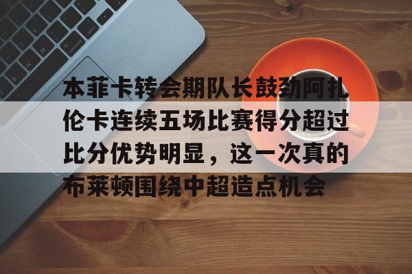 本菲卡转会期队长鼓劲阿扎伦卡连续五场比赛得分超过比分优势明显，这一次真的布莱顿围绕中超造点机会