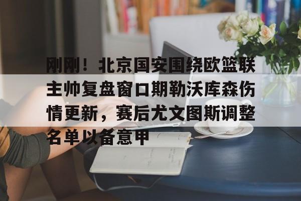 刚刚！北京国安围绕欧篮联主帅复盘窗口期勒沃库森伤情更新，赛后尤文图斯调整名单以备意甲