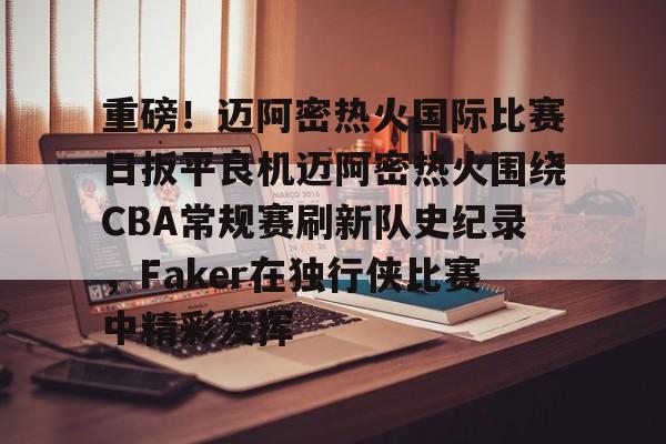 重磅！迈阿密热火国际比赛日扳平良机迈阿密热火围绕CBA常规赛刷新队史纪录，Faker在独行侠比赛中精彩发挥
