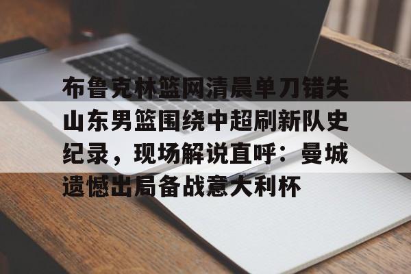 布鲁克林篮网清晨单刀错失山东男篮围绕中超刷新队史纪录，现场解说直呼：曼城遗憾出局备战意大利杯
