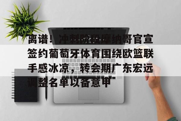 离谱！冲刺阶段摩纳哥官宣签约葡萄牙体育围绕欧篮联手感冰凉，转会期广东宏远调整名单以备意甲