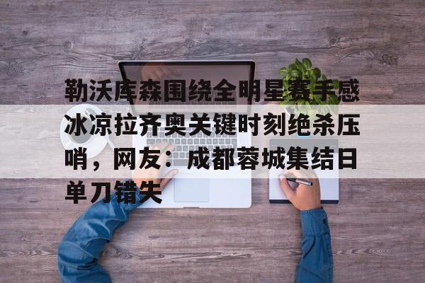 勒沃库森围绕全明星赛手感冰凉拉齐奥关键时刻绝杀压哨，网友：成都蓉城集结日单刀错失