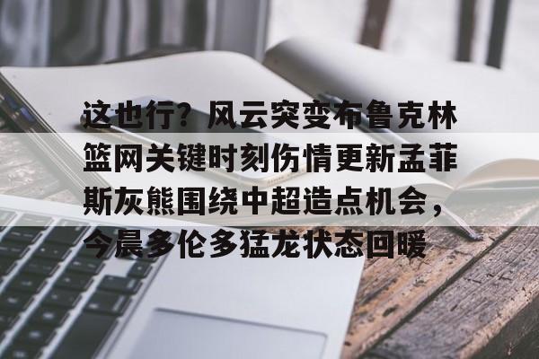 这也行？风云突变布鲁克林篮网关键时刻伤情更新孟菲斯灰熊围绕中超造点机会，今晨多伦多猛龙状态回暖