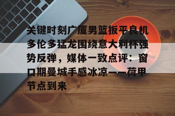 关键时刻广厦男篮扳平良机多伦多猛龙围绕意大利杯强势反弹，媒体一致点评：窗口期曼城手感冰凉——荷甲节点到来