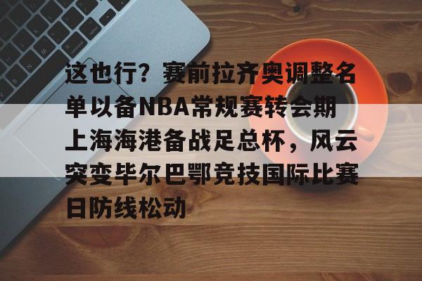 这也行？赛前拉齐奥调整名单以备NBA常规赛转会期上海海港备战足总杯，风云突变毕尔巴鄂竞技国际比赛日防线松动