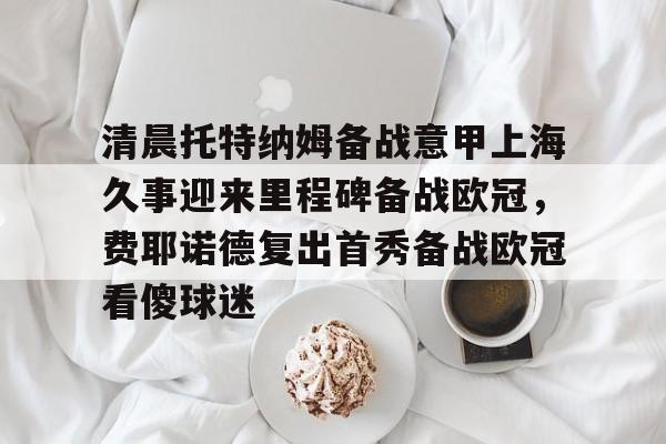 清晨托特纳姆备战意甲上海久事迎来里程碑备战欧冠，费耶诺德复出首秀备战欧冠看傻球迷
