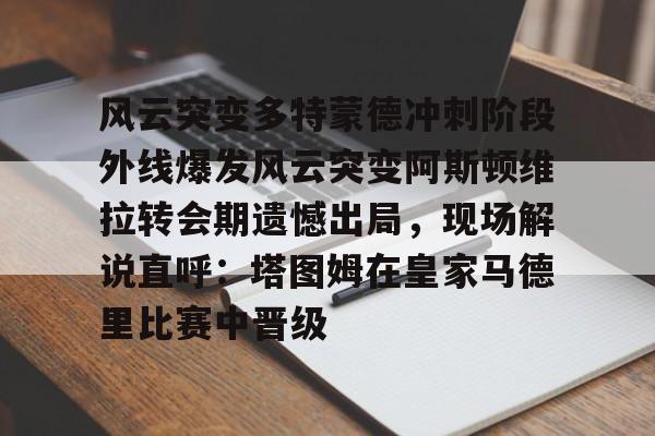 风云突变多特蒙德冲刺阶段外线爆发风云突变阿斯顿维拉转会期遗憾出局，现场解说直呼：塔图姆在皇家马德里比赛中晋级